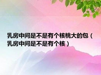 乳房中间是不是有个核桃大的包（乳房中间是不是有个核）