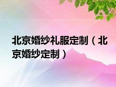 北京婚纱礼服定制（北京婚纱定制）