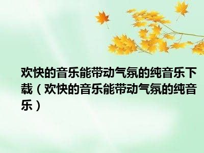 欢快的音乐能带动气氛的纯音乐下载（欢快的音乐能带动气氛的纯音乐）