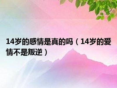 14岁的感情是真的吗（14岁的爱情不是叛逆）