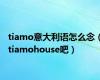 tiamo意大利语怎么念（tiamohouse吧）