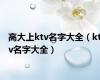 高大上ktv名字大全（ktv名字大全）