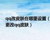 qq改皮肤在哪里设置（更改qq皮肤）