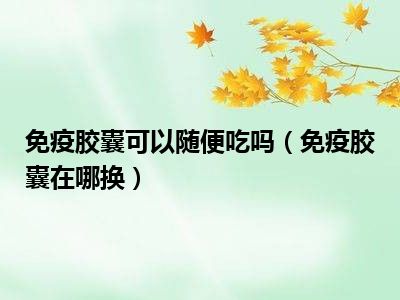 免疫胶囊可以随便吃吗（免疫胶囊在哪换）