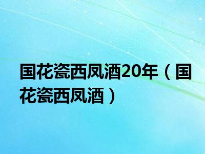 国花瓷西凤酒20年（国花瓷西凤酒）