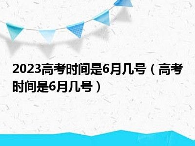 2023高考时间是6月几号（高考时间是6月几号）