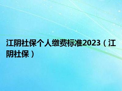 江阴社保个人缴费标准2023（江阴社保）