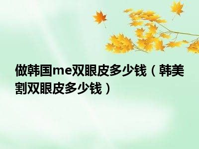 做韩国me双眼皮多少钱（韩美割双眼皮多少钱）