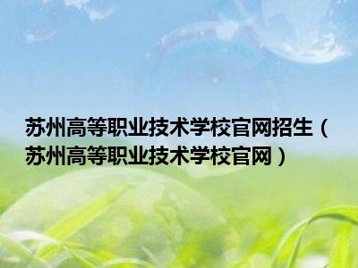 苏州高等职业技术学校官网招生（苏州高等职业技术学校官网）