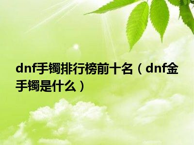 dnf手镯排行榜前十名（dnf金手镯是什么）