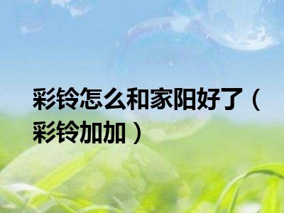 彩铃怎么和家阳好了（彩铃加加）