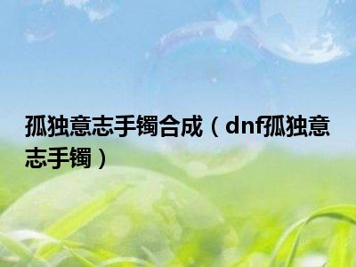 孤独意志手镯合成（dnf孤独意志手镯）