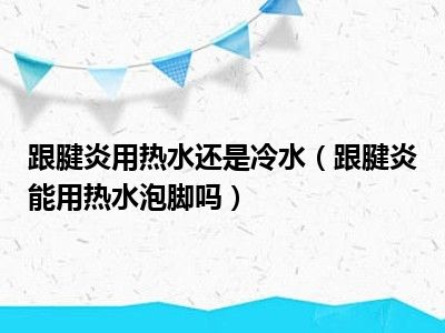 跟腱炎用热水还是冷水（跟腱炎能用热水泡脚吗）