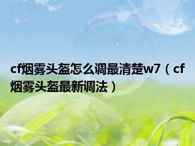 cf烟雾头盔怎么调最清楚w7（cf烟雾头盔最新调法）