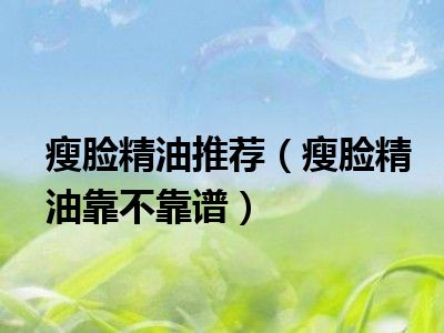 瘦脸精油推荐（瘦脸精油靠不靠谱）