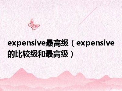 expensive最高级（expensive的比较级和最高级）