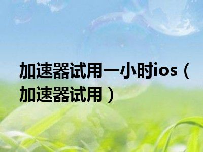 加速器试用一小时ios（加速器试用）