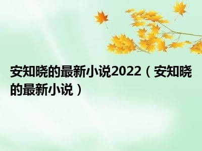 安知晓的最新小说2022（安知晓的最新小说）