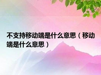 不支持移动端是什么意思（移动端是什么意思）