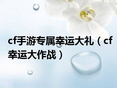 cf手游专属幸运大礼（cf幸运大作战）