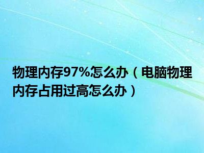 物理内存97%怎么办（电脑物理内存占用过高怎么办）