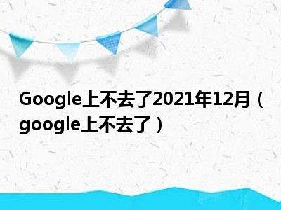 Google上不去了2021年12月（google上不去了）