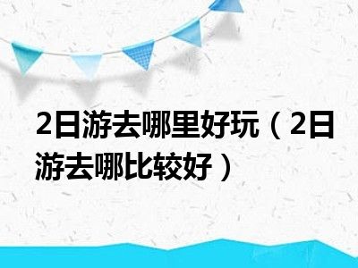 2日游去哪里好玩（2日游去哪比较好）