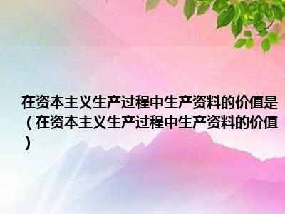 在资本主义生产过程中生产资料的价值是（在资本主义生产过程中生产资料的价值）