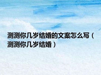 测测你几岁结婚的文案怎么写（测测你几岁结婚）