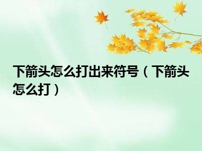 下箭头怎么打出来符号（下箭头怎么打）