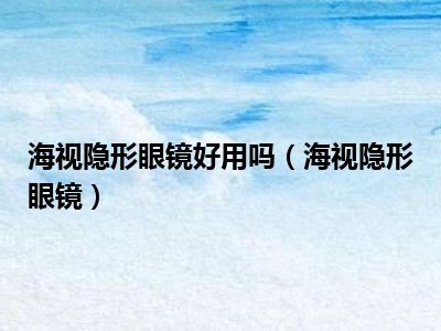 海视隐形眼镜好用吗（海视隐形眼镜）