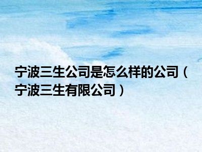 宁波三生公司是怎么样的公司（宁波三生有限公司）