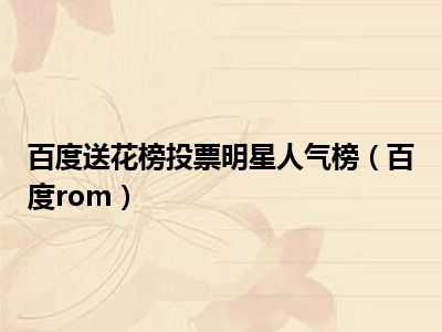 百度送花榜投票明星人气榜（百度rom）