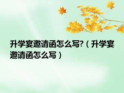 升学宴邀请函怎么写?（升学宴邀请函怎么写）