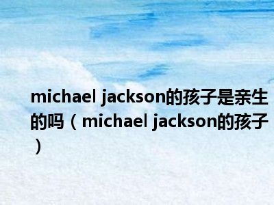 michael jackson的孩子是亲生的吗（michael jackson的孩子）