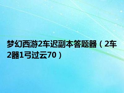 梦幻西游2车迟副本答题器（2车2器1弓过云70）