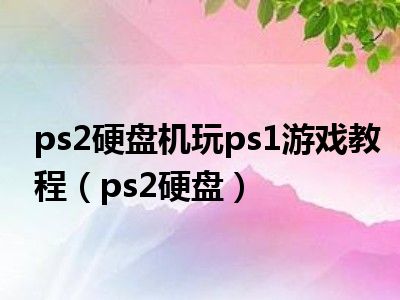 ps2硬盘机玩ps1游戏教程（ps2硬盘）