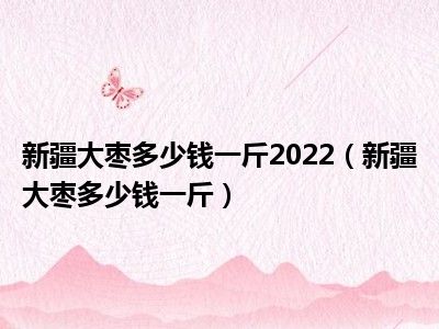 新疆大枣多少钱一斤2022（新疆大枣多少钱一斤）