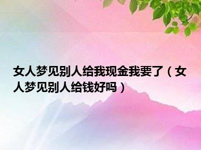 女人梦见别人给我现金我要了（女人梦见别人给钱好吗）