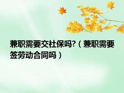 兼职需要交社保吗?（兼职需要签劳动合同吗）