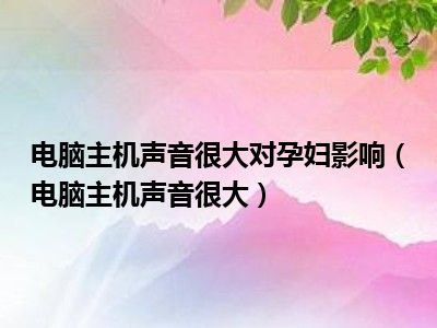 电脑主机声音很大对孕妇影响（电脑主机声音很大）