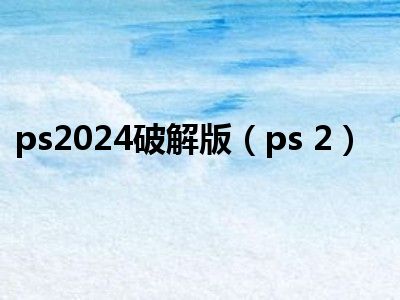 ps2024破解版（ps 2）