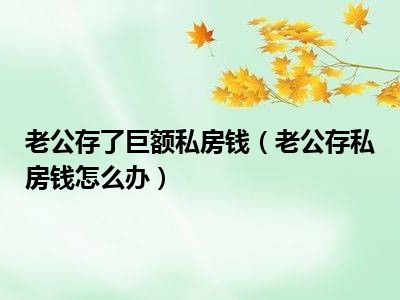 老公存了巨额私房钱（老公存私房钱怎么办）