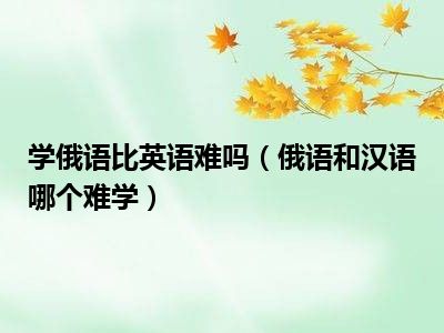 学俄语比英语难吗（俄语和汉语哪个难学）