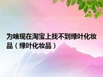 为啥现在淘宝上找不到绿叶化妆品（绿叶化妆品）