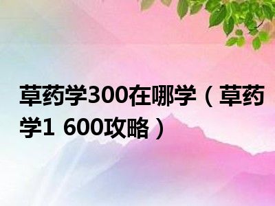 草药学300在哪学（草药学1 600攻略）