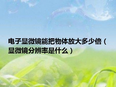 电子显微镜能把物体放大多少倍（显微镜分辨率是什么）