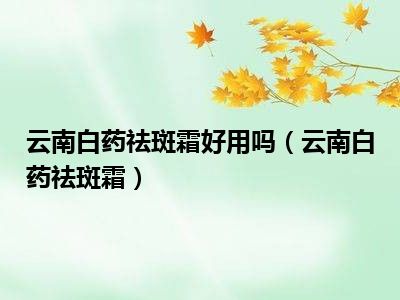 云南白药祛斑霜好用吗（云南白药祛斑霜）