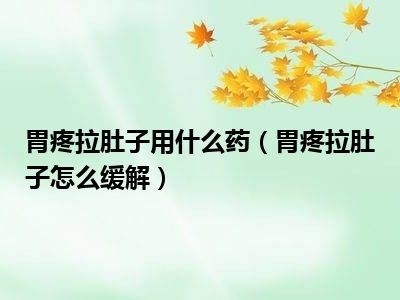 胃疼拉肚子用什么药（胃疼拉肚子怎么缓解）