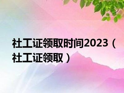 社工证领取时间2023（社工证领取）